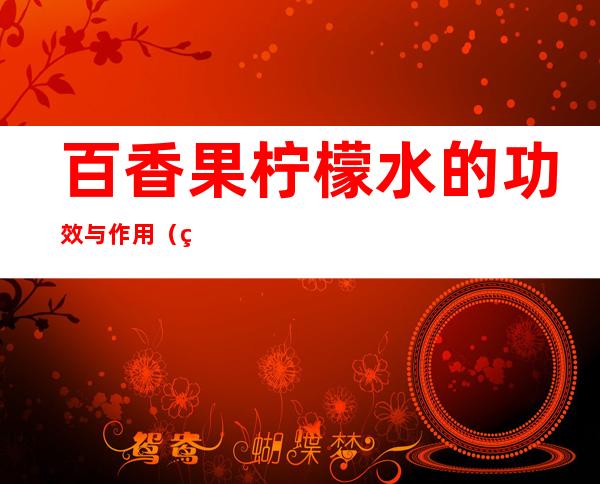 百香果柠檬水的功效与作用(百香果加柠檬水的功效)