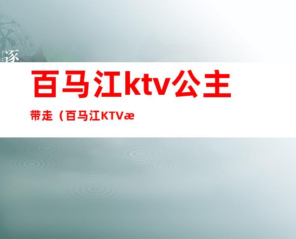 百马江ktv公主带走（百马江KTV怎么样）
