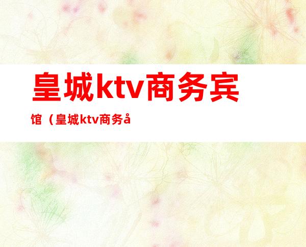 皇城ktv商务宾馆(皇城ktv商务宾馆)