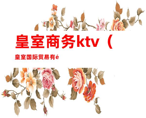 皇室商务ktv(皇室国际贸易有限公司)