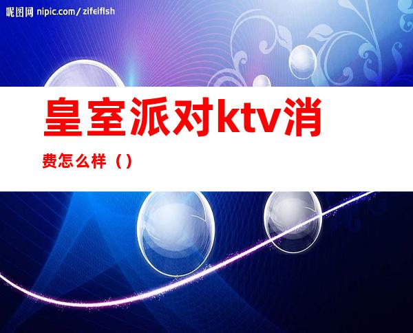 皇室派对ktv消费怎么样()