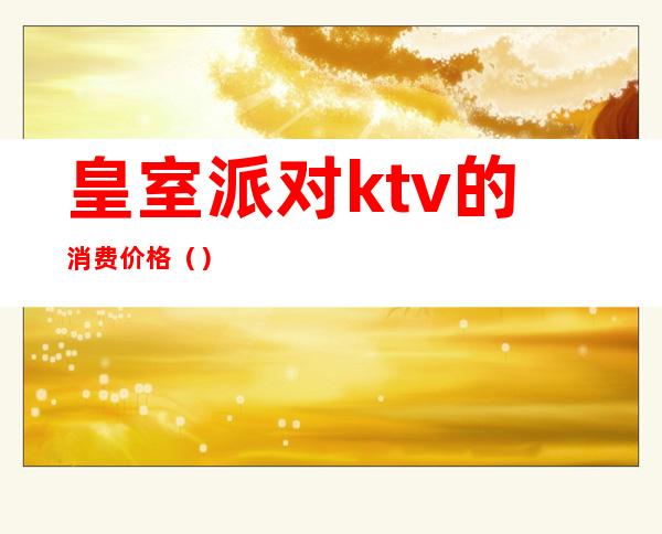 皇室派对ktv的消费价格()