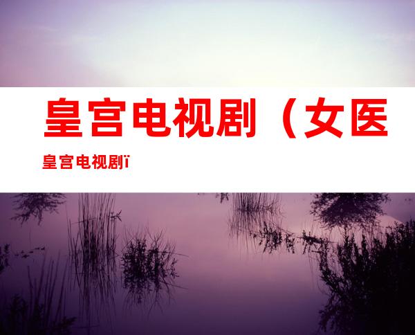 皇宫电视剧（女医皇宫电视剧）