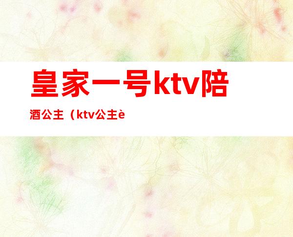 皇家一号ktv陪酒公主(ktv公主订房)
