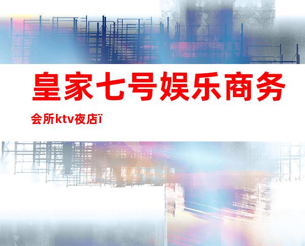 皇家七号娱乐商务会所ktv夜店(7号ktv会所)