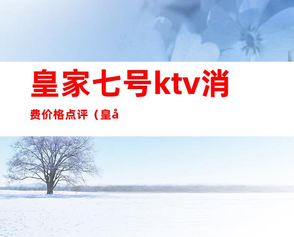 皇家七号ktv消费价格点评(皇家七号KTV)