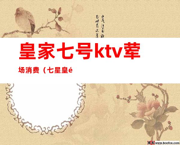 皇家七号ktv荤场消费(七星皇都ktv)