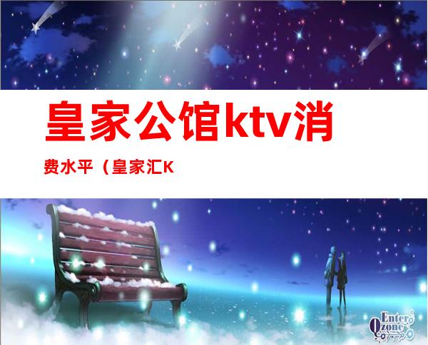 皇家公馆ktv消费水平（皇家汇KTV怎么样）