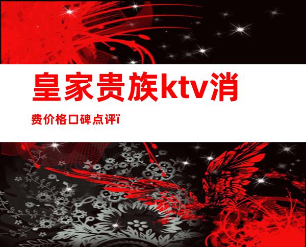 皇家贵族ktv消费价格口碑点评（皇室ktv自助餐）
