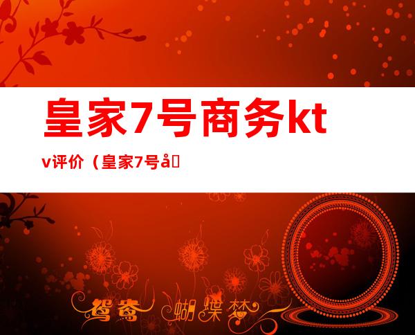 皇家7号商务ktv评价(皇家7号商务ktv评价怎么样)