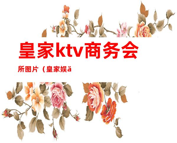 皇家ktv商务会所图片(皇家娱乐ktv)