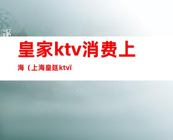 皇家ktv消费上海(上海皇廷ktv)