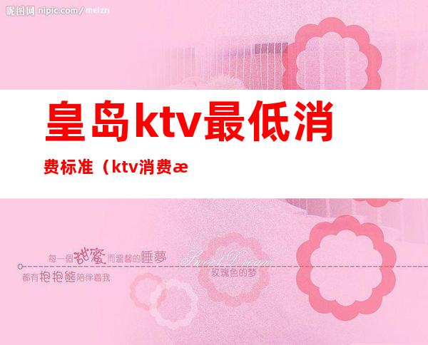 皇岛ktv最低消费标准(ktv消费最低多少钱)
