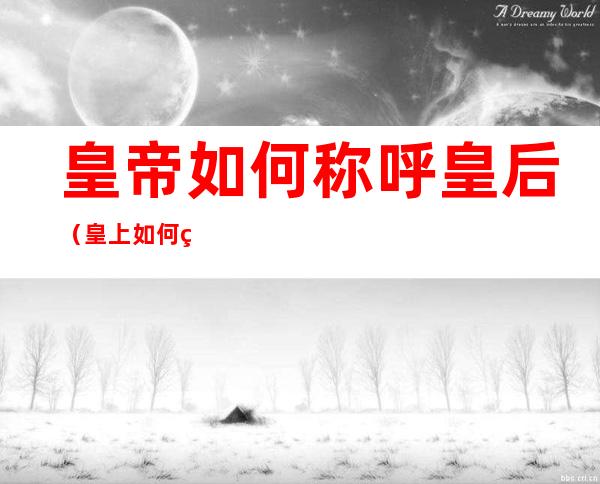 皇帝如何称呼皇后（皇上如何称呼皇后?）