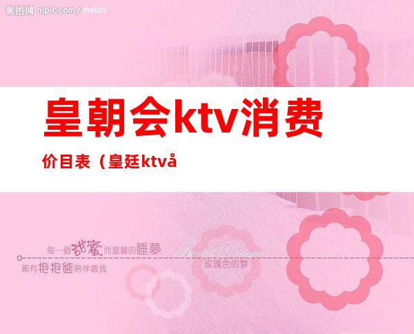 皇朝会ktv消费价目表(皇廷ktv娱乐会所)