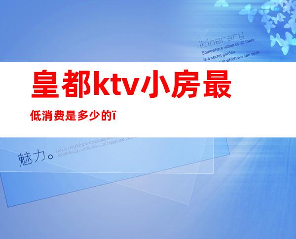 皇都ktv小房最低消费是多少的()