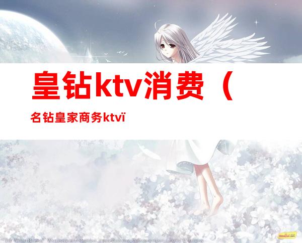 皇钻ktv消费(名钻皇家商务ktv)