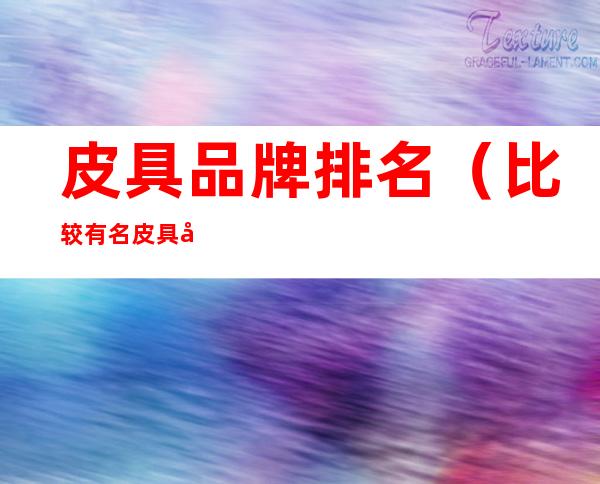 皮具品牌排名(比较有名皮具品牌)