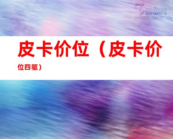 皮卡价位（皮卡价位 四驱）