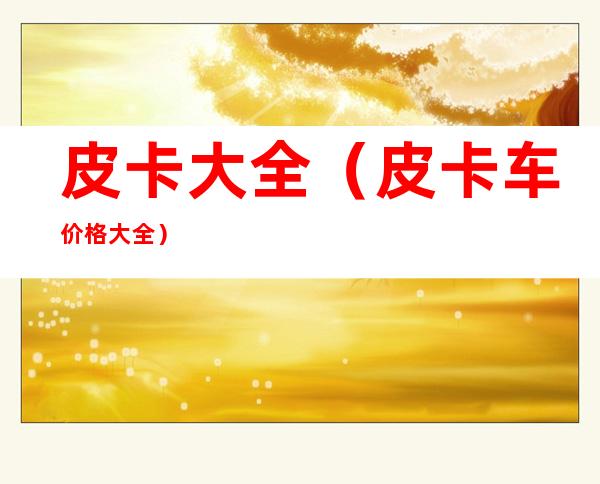 皮卡大全（皮卡车价格大全）