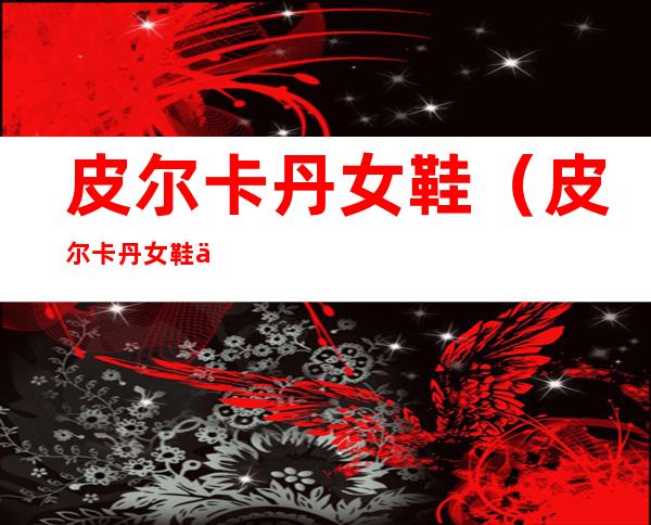 皮尔卡丹女鞋（皮尔卡丹女鞋专卖）