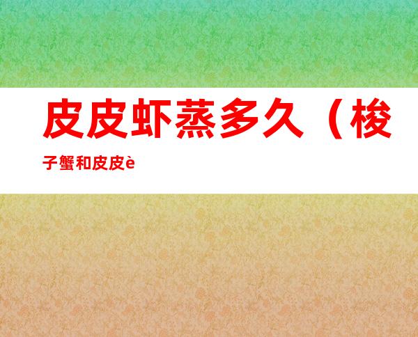 皮皮虾蒸多久(梭子蟹和皮皮虾蒸多久)