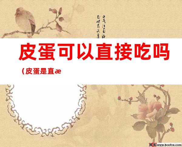 皮蛋可以直接吃吗（皮蛋是直接剥开就能吃吗）