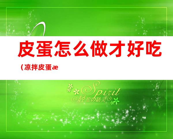 皮蛋怎么做才好吃(凉拌皮蛋怎么做才好吃)