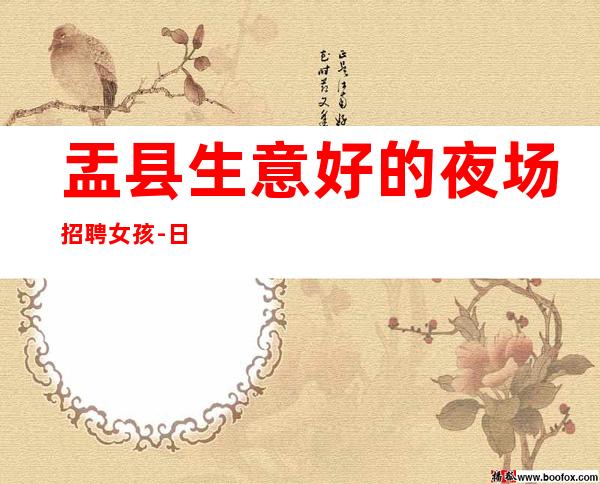 盂县生意好的夜场招聘女孩-日薪高/收入高-没有经验没事