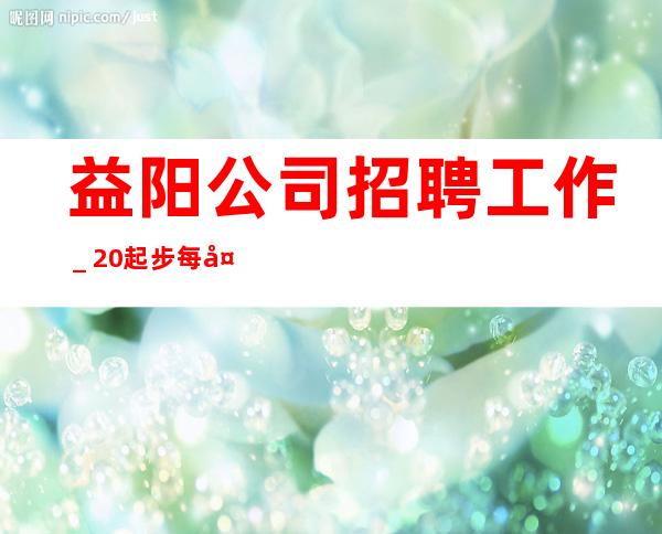 益阳公司招聘工作＿20起步每天70间房爆满