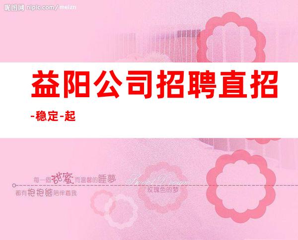 益阳公司招聘直招-稳定-起