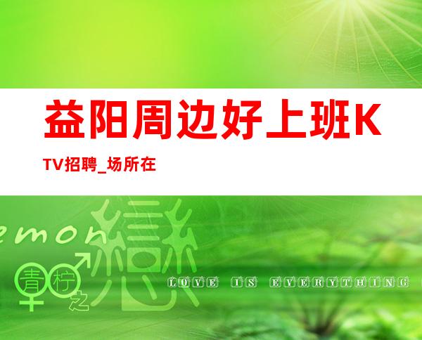 益阳周边好上班KTV招聘_场所在豪华地段_无需经验