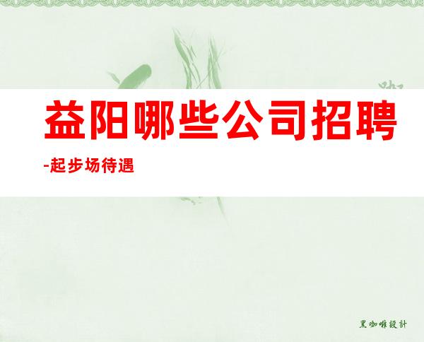益阳哪些公司招聘-起步场待遇本市