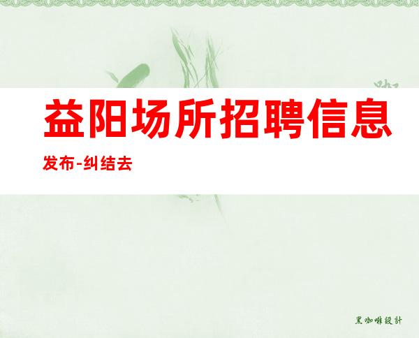 益阳场所招聘信息发布-纠结去哪联系我