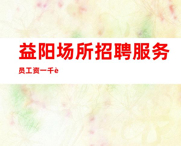 益阳场所招聘服务员工资一千起一天稳定两个班