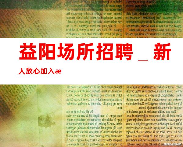 益阳场所招聘_新人放心加入我们-公司直招无费用