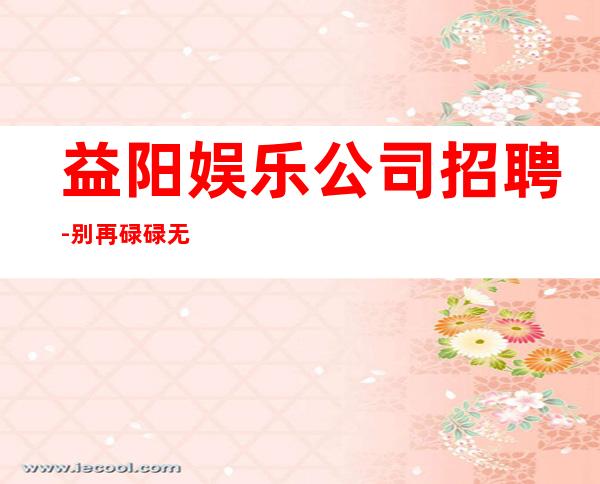 益阳娱乐公司招聘-别再碌碌无为