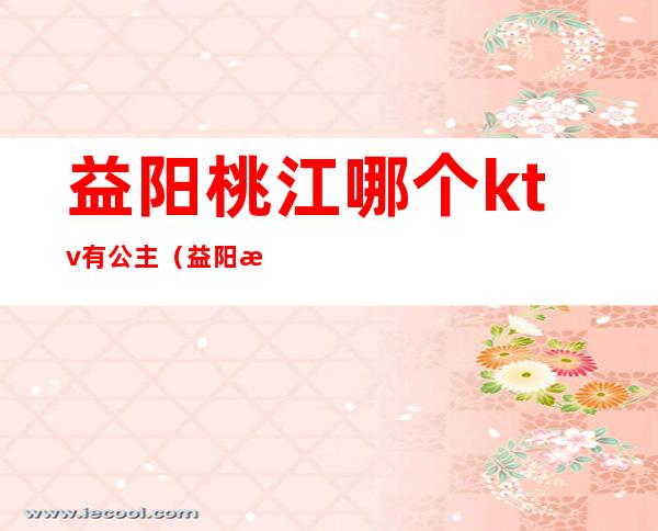 益阳桃江哪个ktv有公主(益阳桃花宾馆在哪里)