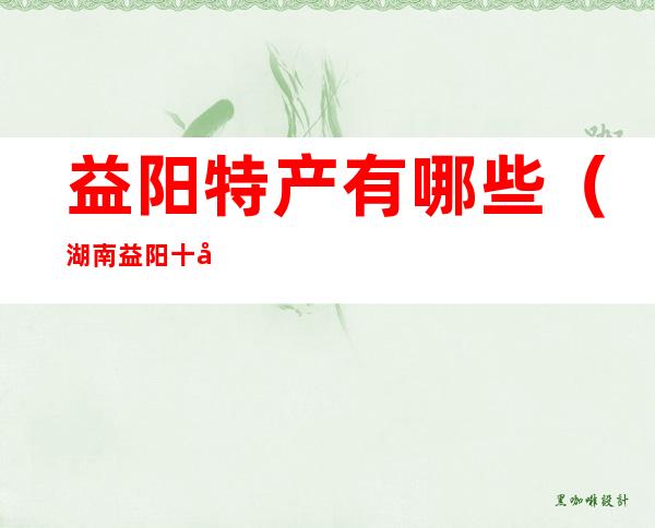 益阳特产有哪些(湖南益阳十大特产)