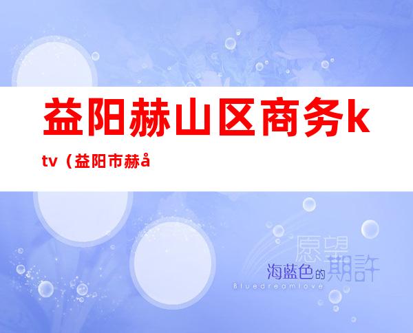 益阳赫山区商务ktv(益阳市赫山区朝阳国际)