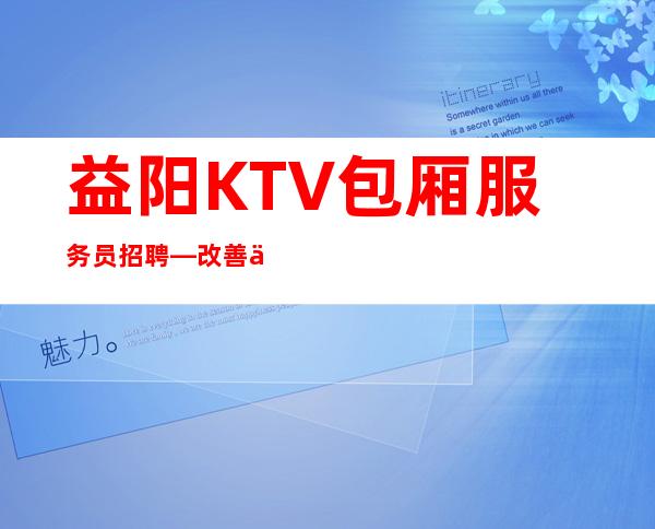 益阳KTV包厢服务员招聘—改善你的生活—不需要站岗