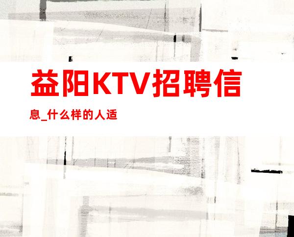 益阳KTV招聘信息_什么样的人适合益阳KTV招聘?