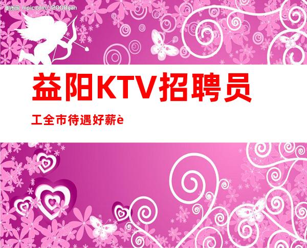 益阳KTV招聘员工全市待遇好薪资高福利嘎嘎好