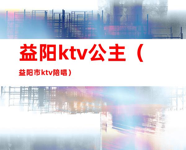 益阳ktv公主(益阳市ktv陪唱)