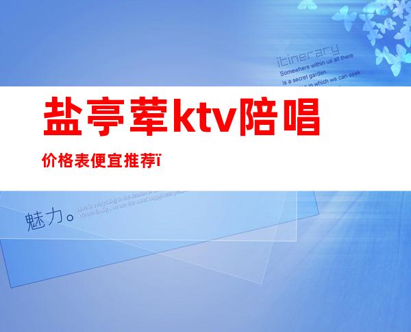 盐亭荤ktv陪唱价格表便宜推荐（盐池ktv哪有陪酒）