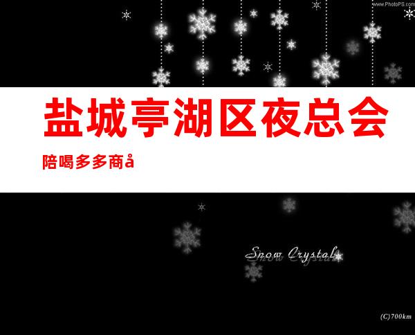 盐城亭湖区夜总会陪喝多多商务招待 – 盐城亭湖商务KTV