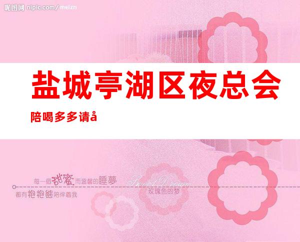 盐城亭湖区夜总会陪喝多多请客有面子 – 盐城亭湖商务KTV