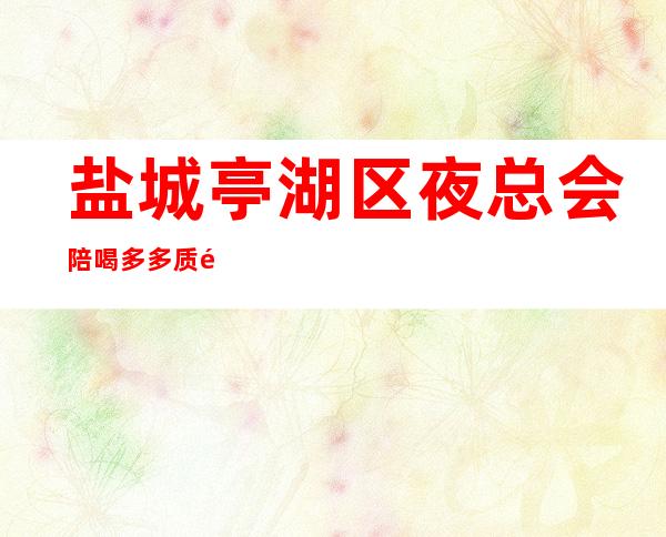 盐城亭湖区夜总会陪喝多多质量高有性价比 – 盐城亭湖商务KTV