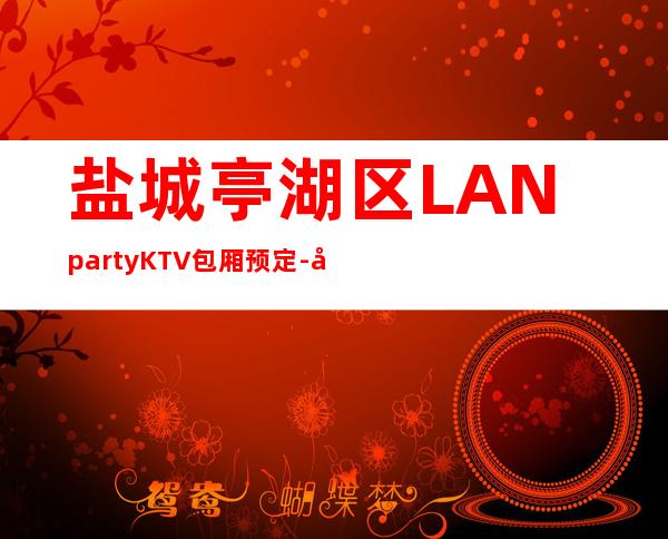 盐城亭湖区LANpartyKTV包厢预定-好玩夜场预定 – 盐城亭湖商务KTV