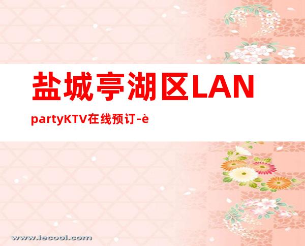 盐城亭湖区LANpartyKTV在线预订-资源多,满意再消费 – 盐城亭湖商务KTV